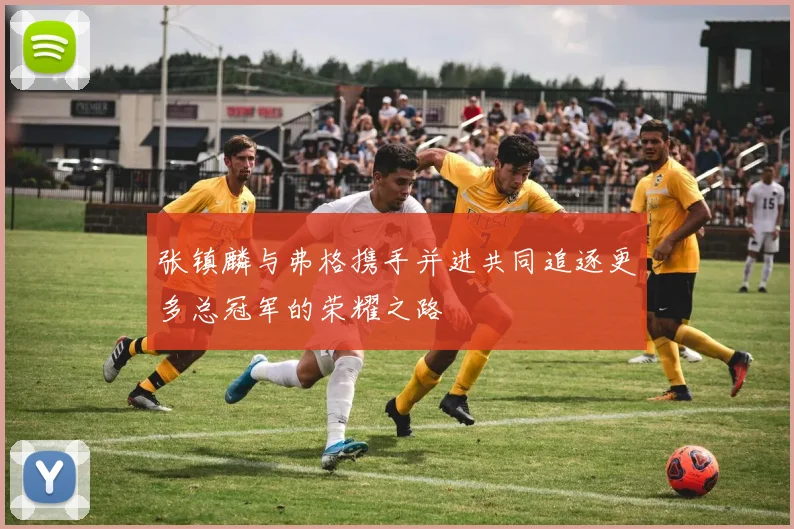 张镇麟与弗格携手并进共同追逐更多总冠军的荣耀之路