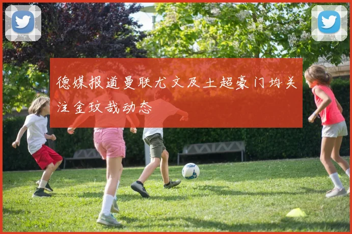 德媒报道曼联尤文及土超豪门均关注金玟哉动态