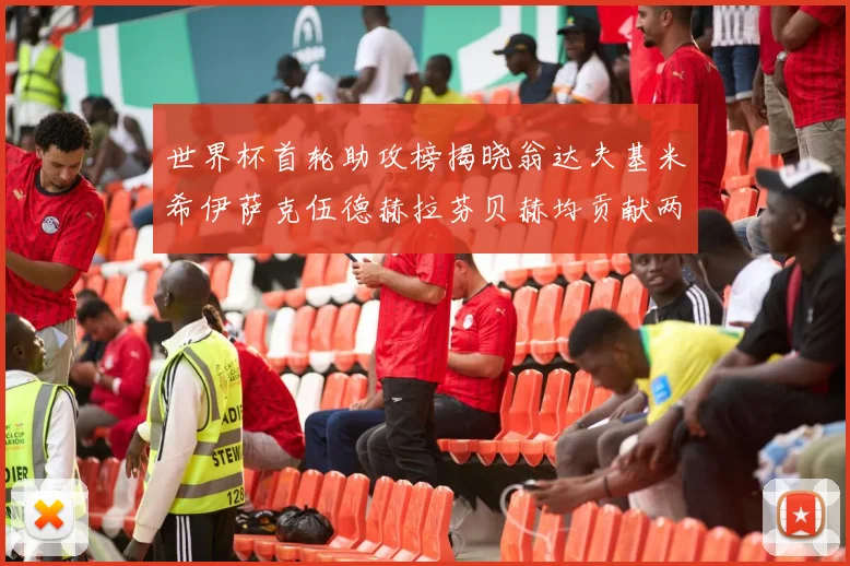 世界杯首轮助攻榜揭晓翁达夫基米希伊萨克伍德赫拉芬贝赫均贡献两次助攻