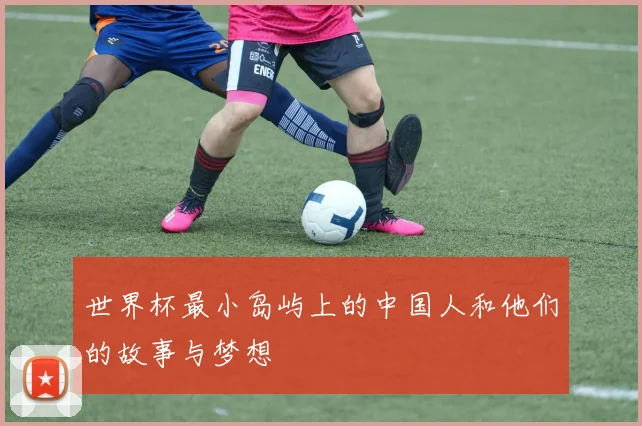 世界杯最小岛屿上的中国人和他们的故事与梦想