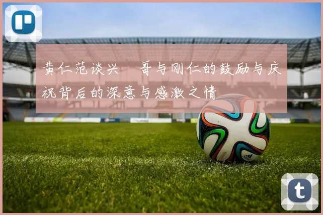 黄仁范谈兴慜哥与刚仁的鼓励与庆祝背后的深意与感激之情