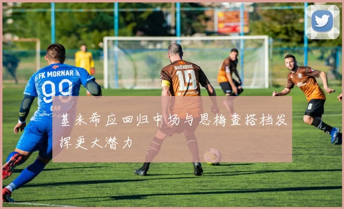 基米希应回归中场与恩梅查搭档发挥更大潜力