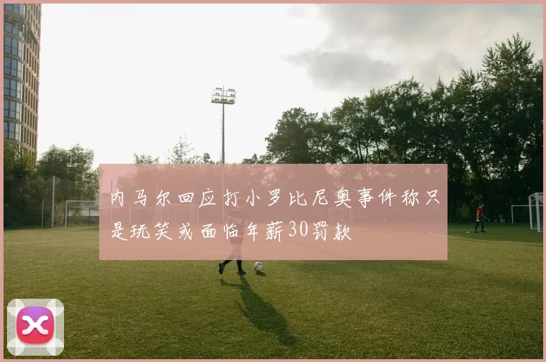 内马尔回应打小罗比尼奥事件称只是玩笑或面临年薪30罚款