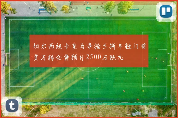 切尔西纽卡皇马争抢兰斯年轻门将贾万转会费预计2500万欧元