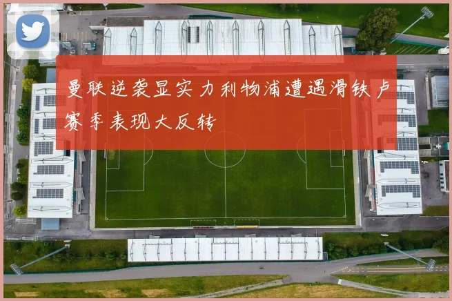 曼联逆袭显实力利物浦遭遇滑铁卢赛季表现大反转