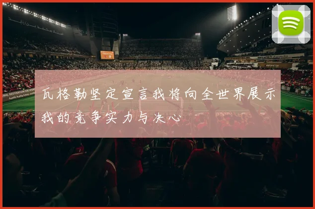 瓦格勒坚定宣言我将向全世界展示我的竞争实力与决心