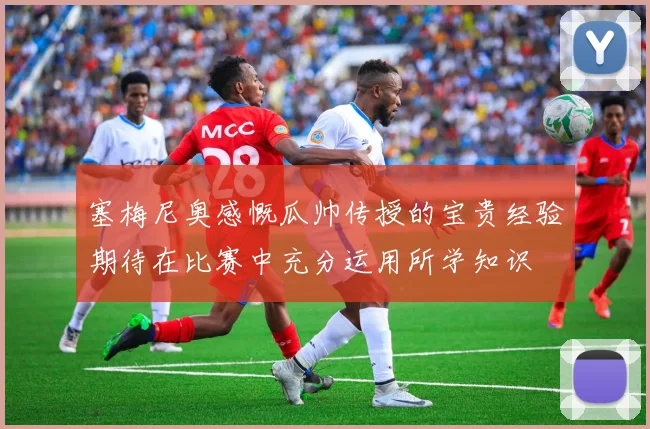 塞梅尼奥感慨瓜帅传授的宝贵经验期待在比赛中充分运用所学知识