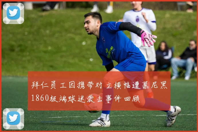 拜仁员工因携带对立横幅遭慕尼黑1860极端球迷袭击事件回顾
