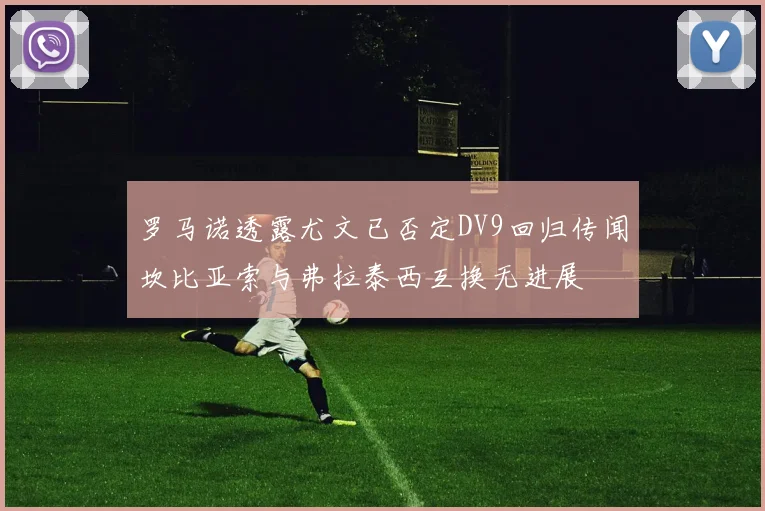 罗马诺透露尤文已否定DV9回归传闻坎比亚索与弗拉泰西互换无进展