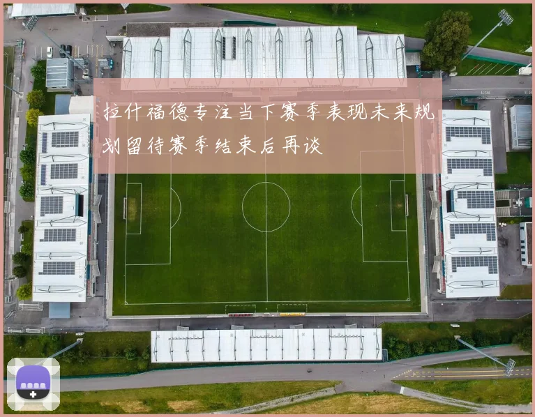 拉什福德专注当下赛季表现未来规划留待赛季结束后再谈