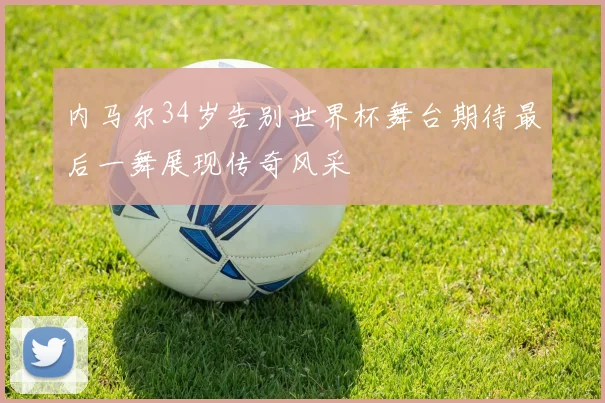 内马尔34岁告别世界杯舞台期待最后一舞展现传奇风采
