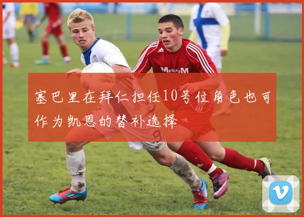塞巴里在拜仁担任10号位角色也可作为凯恩的替补选择