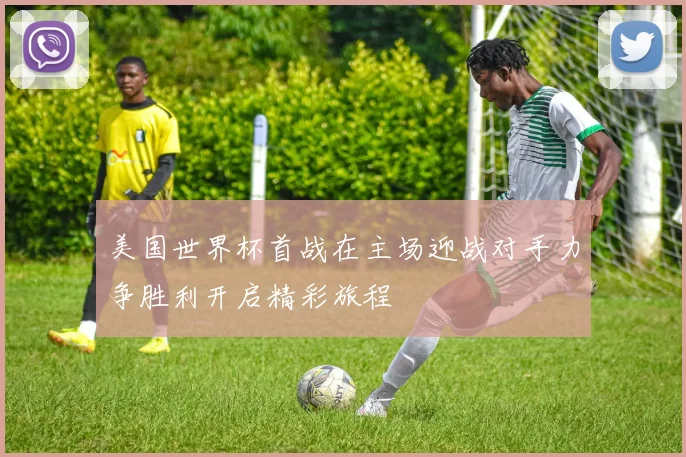 美国世界杯首战在主场迎战对手力争胜利开启精彩旅程