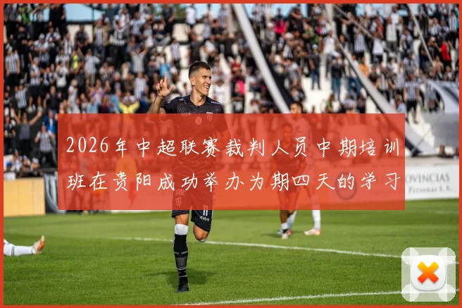 2026年中超联赛裁判人员中期培训班在贵阳成功举办为期四天的学习与交流活动