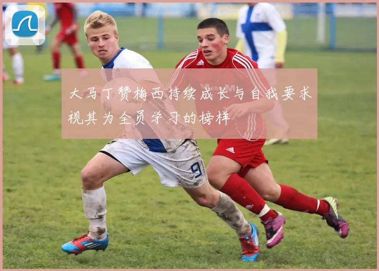 大马丁赞梅西持续成长与自我要求视其为全员学习的榜样