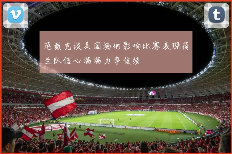 范戴克谈美国场地影响比赛表现荷兰队信心满满力争佳绩