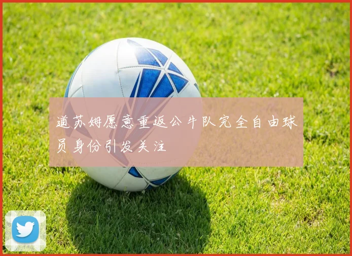 道苏姆愿意重返公牛队完全自由球员身份引发关注