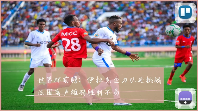 世界杯前瞻：伊拉克全力以赴挑战法国高卢雄鸡胜利不易