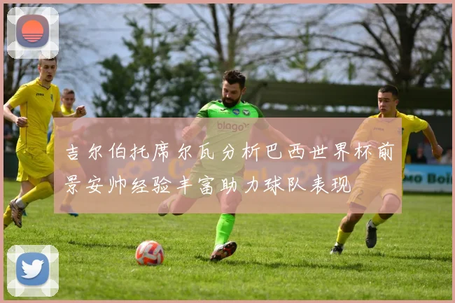 吉尔伯托席尔瓦分析巴西世界杯前景安帅经验丰富助力球队表现