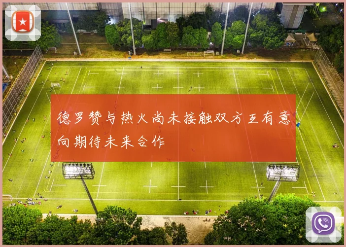 德罗赞与热火尚未接触双方互有意向期待未来合作
