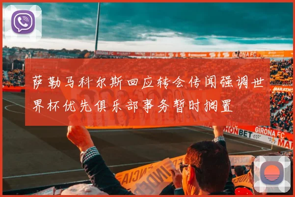萨勒马科尔斯回应转会传闻强调世界杯优先俱乐部事务暂时搁置