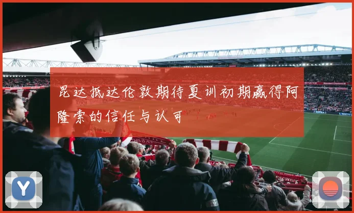 昆达抵达伦敦期待夏训初期赢得阿隆索的信任与认可