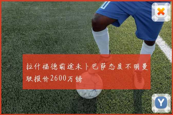 拉什福德前途未卜巴萨态度不明曼联报价2600万镑
