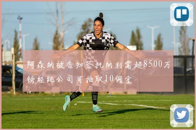 阿森纳被告知签托纳利需超8500万镑经纪公司可抽取10佣金
