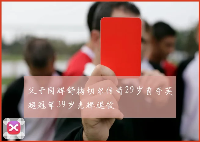 父子同辉舒梅切尔传奇29岁首夺英超冠军39岁光辉退役