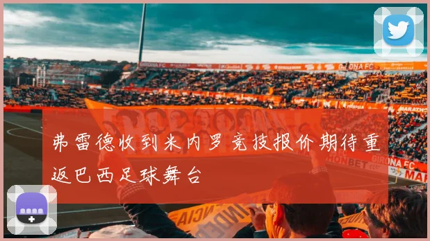 弗雷德收到米内罗竞技报价期待重返巴西足球舞台